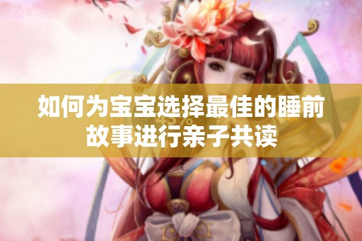 如何为宝宝选择最佳的睡前故事进行亲子共读