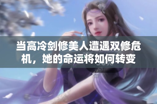 当高冷剑修美人遭遇双修危机，她的命运将如何转变