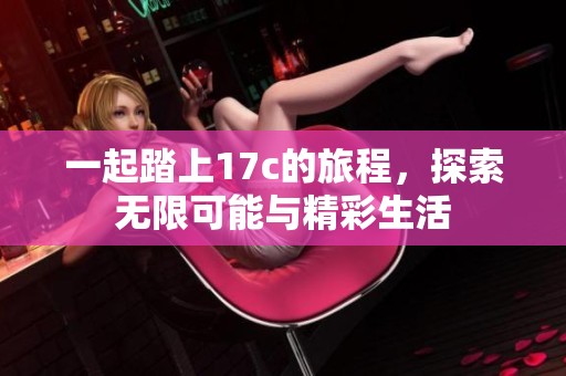 一起踏上17c的旅程，探索无限可能与精彩生活