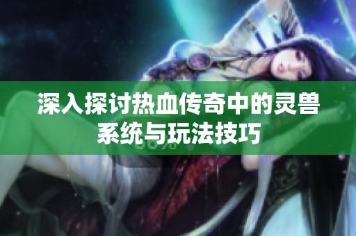 深入探讨热血传奇中的灵兽系统与玩法技巧