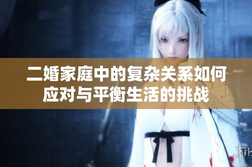 二婚家庭中的复杂关系如何应对与平衡生活的挑战