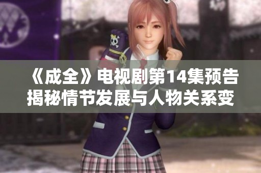 《成全》电视剧第14集预告揭秘情节发展与人物关系变化