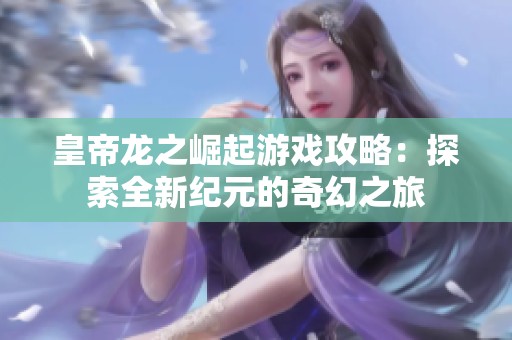皇帝龙之崛起游戏攻略：探索全新纪元的奇幻之旅