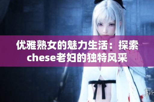 优雅熟女的魅力生活：探索chese老妇的独特风采