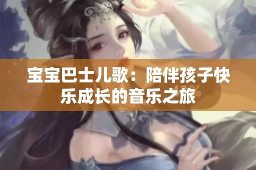 宝宝巴士儿歌：陪伴孩子快乐成长的音乐之旅