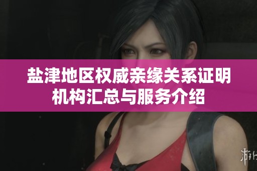 盐津地区权威亲缘关系证明机构汇总与服务介绍