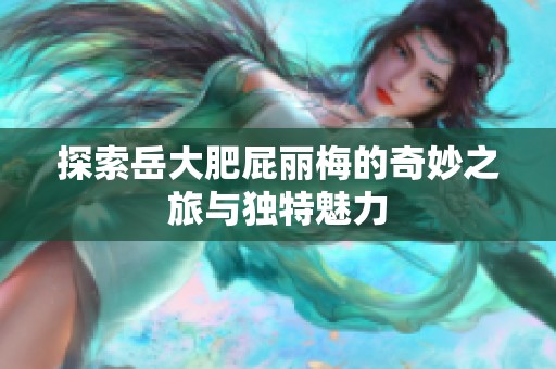 探索岳大肥屁丽梅的奇妙之旅与独特魅力