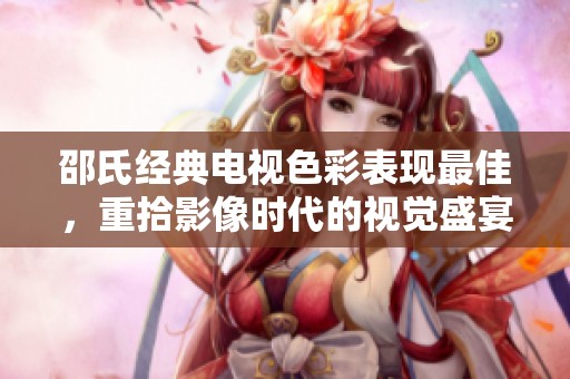 邵氏经典电视色彩表现最佳，重拾影像时代的视觉盛宴