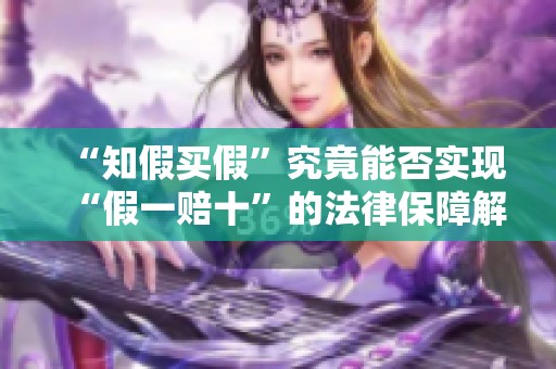 “知假买假”究竟能否实现“假一赔十”的法律保障解析