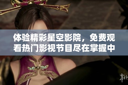 体验精彩星空影院，免费观看热门影视节目尽在掌握中
