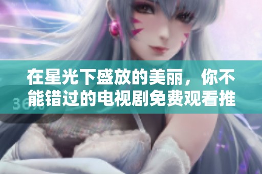 在星光下盛放的美丽，你不能错过的电视剧免费观看推荐