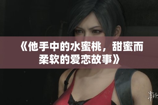 《他手中的水蜜桃，甜蜜而柔软的爱恋故事》