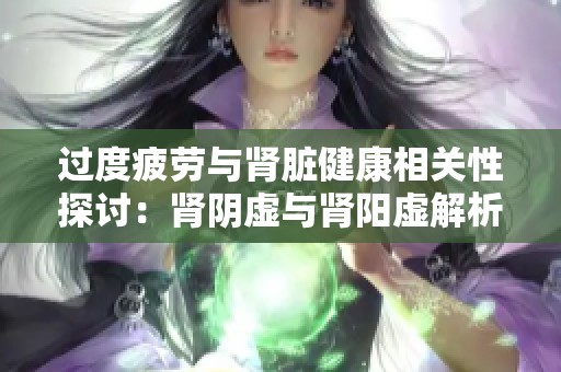 过度疲劳与肾脏健康相关性探讨：肾阴虚与肾阳虚解析