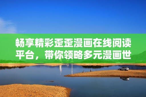 畅享精彩歪歪漫画在线阅读平台，带你领略多元漫画世界