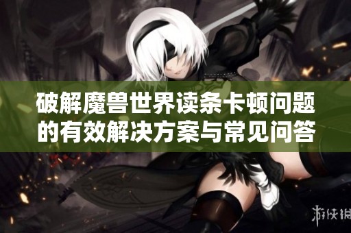破解魔兽世界读条卡顿问题的有效解决方案与常见问答解析