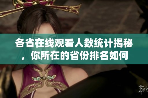 各省在线观看人数统计揭秘，你所在的省份排名如何
