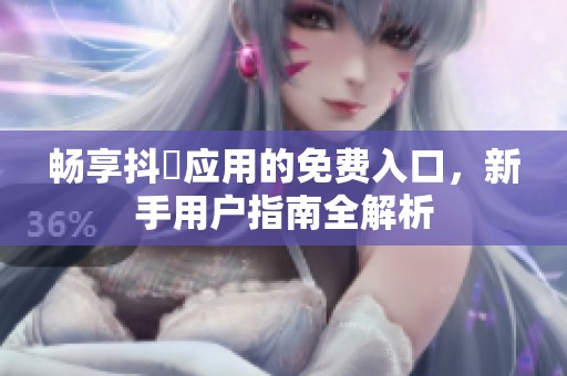 畅享抖抈应用的免费入口，新手用户指南全解析