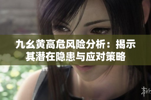 九幺黄高危风险分析：揭示其潜在隐患与应对策略