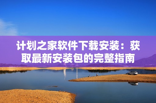 计划之家软件下载安装：获取最新安装包的完整指南