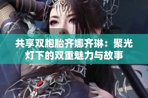 共享双胞胎齐娜齐琳：聚光灯下的双重魅力与故事
