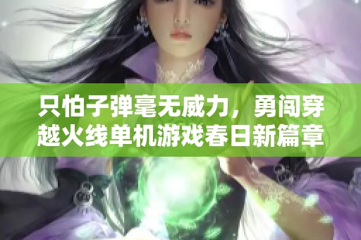 只怕子弹毫无威力，勇闯穿越火线单机游戏春日新篇章