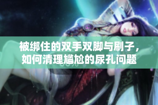 被绑住的双手双脚与刷子，如何清理尴尬的尿孔问题