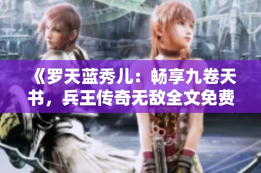 《罗天蓝秀儿：畅享九卷天书，兵王传奇无敌全文免费阅读》