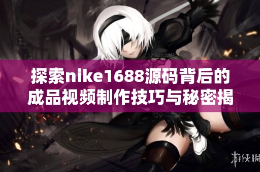 探索nike1688源码背后的成品视频制作技巧与秘密揭秘
