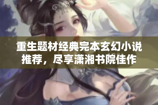 重生题材经典完本玄幻小说推荐，尽享潇湘书院佳作