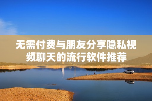 无需付费与朋友分享隐私视频聊天的流行软件推荐