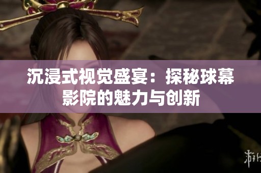 沉浸式视觉盛宴：探秘球幕影院的魅力与创新