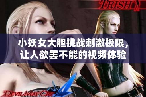 小妖女大胆挑战刺激极限，让人欲罢不能的视频体验