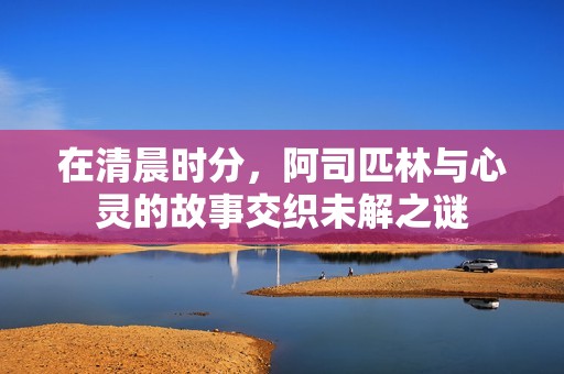 在清晨时分，阿司匹林与心灵的故事交织未解之谜