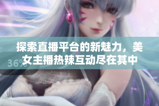 探索直播平台的新魅力，美女主播热辣互动尽在其中