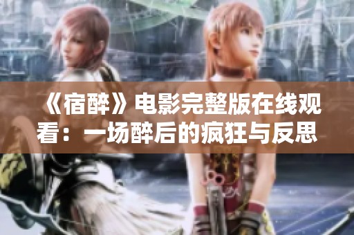 《宿醉》电影完整版在线观看：一场醉后的疯狂与反思之旅