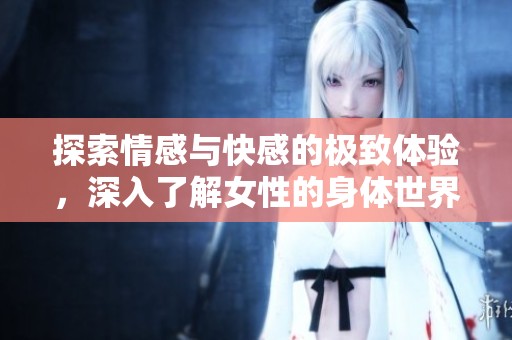 探索情感与快感的极致体验，深入了解女性的身体世界