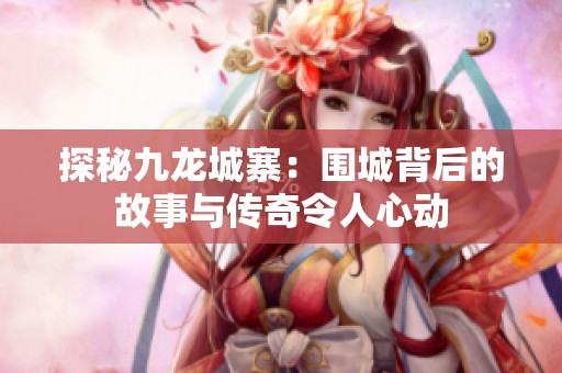 探秘九龙城寨：围城背后的故事与传奇令人心动
