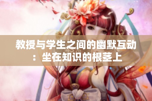 教授与学生之间的幽默互动：坐在知识的根茎上
