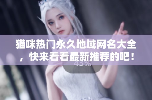 猫咪热门永久地域网名大全，快来看看最新推荐的吧！