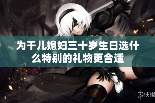 为干儿媳妇三十岁生日选什么特别的礼物更合适