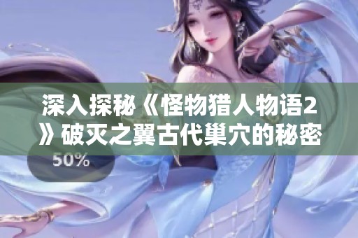 深入探秘《怪物猎人物语2》破灭之翼古代巢穴的秘密与策略