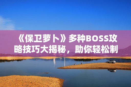 《保卫萝卜》多种BOSS攻略技巧大揭秘，助你轻松制胜各大关卡