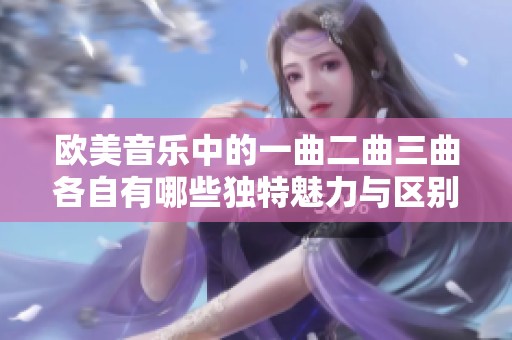 欧美音乐中的一曲二曲三曲各自有哪些独特魅力与区别