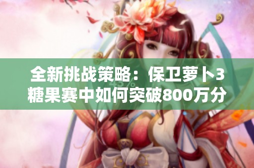 全新挑战策略：保卫萝卜3糖果赛中如何突破800万分难关