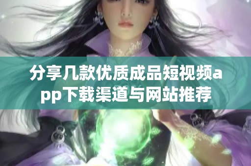 分享几款优质成品短视频app下载渠道与网站推荐