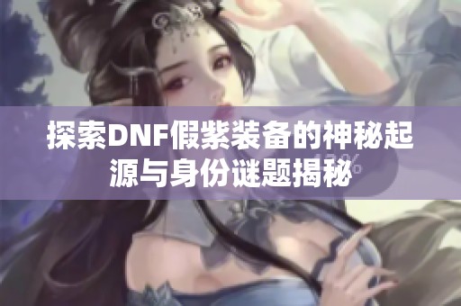 探索DNF假紫装备的神秘起源与身份谜题揭秘