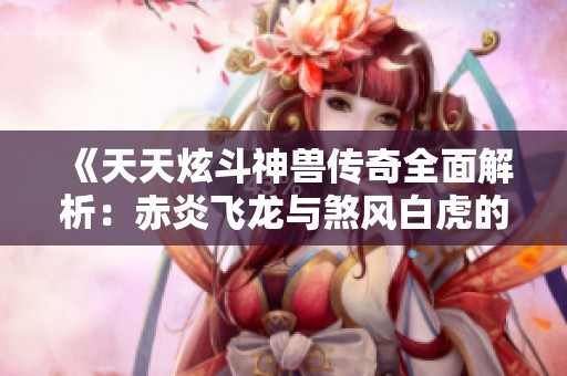 《天天炫斗神兽传奇全面解析：赤炎飞龙与煞风白虎的实战攻略》