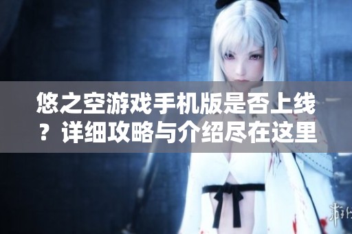 悠之空游戏手机版是否上线？详细攻略与介绍尽在这里！