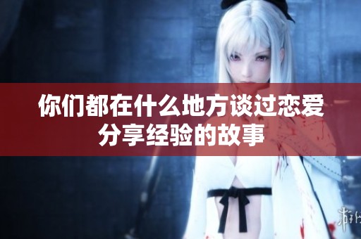 你们都在什么地方谈过恋爱分享经验的故事