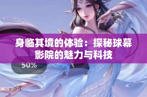 身临其境的体验：探秘球幕影院的魅力与科技
